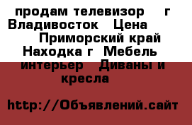 продам телевизор LD г.Владивосток › Цена ­ 3 000 - Приморский край, Находка г. Мебель, интерьер » Диваны и кресла   